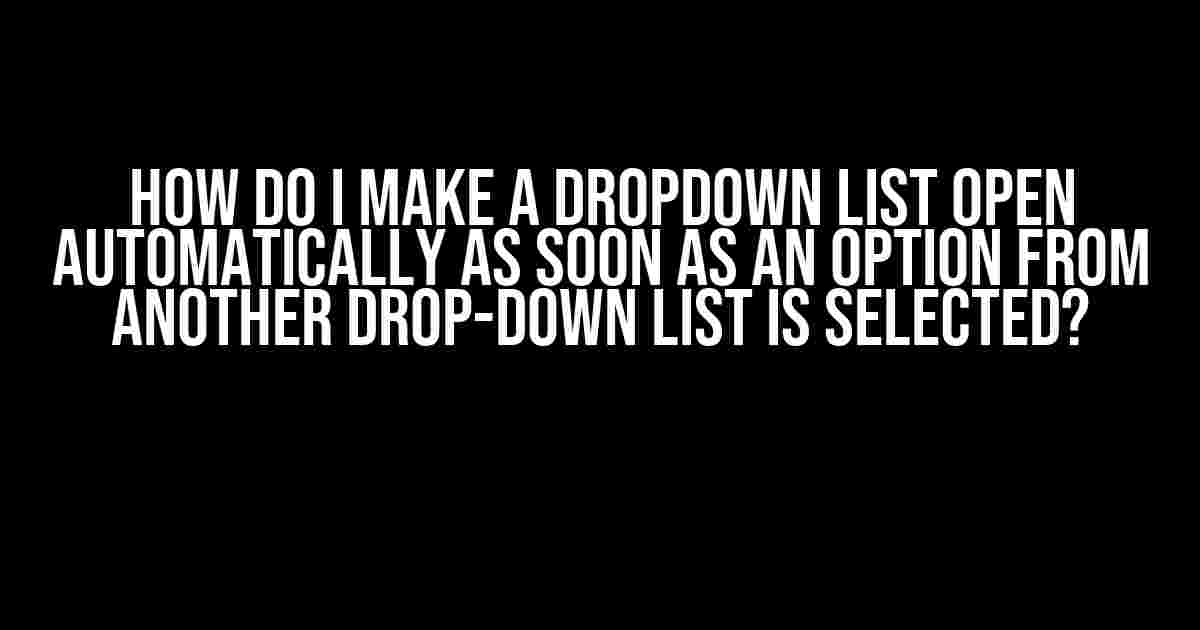 How do I make a dropdown list open automatically as soon as an option from another drop-down list is selected?