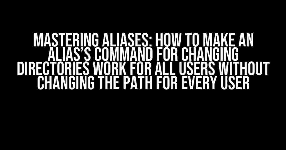 Mastering Aliases: How to Make an Alias’s Command for Changing Directories Work for All Users Without Changing the Path for Every User