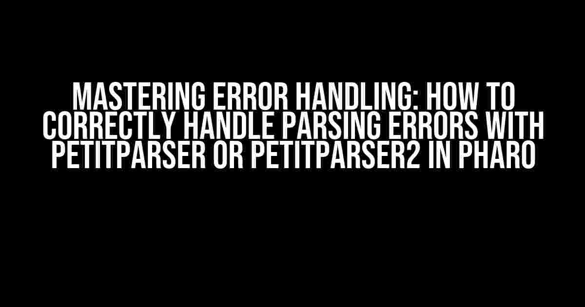 Mastering Error Handling: How to Correctly Handle Parsing Errors with PetitParser or PetitParser2 in Pharo