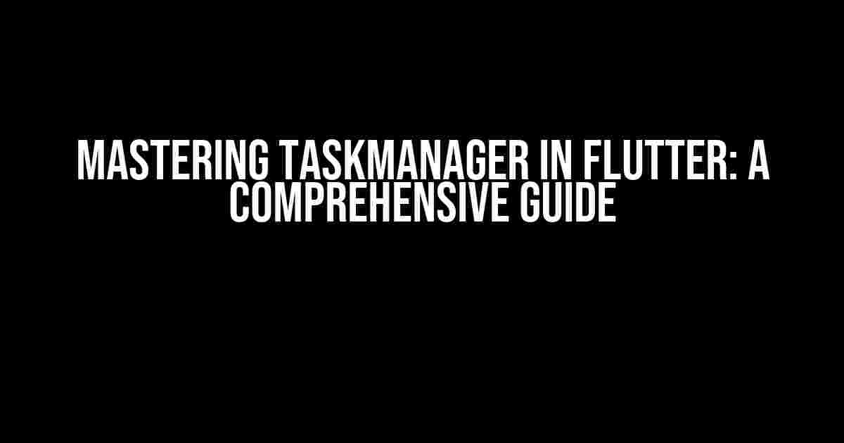 Mastering Taskmanager in Flutter: A Comprehensive Guide