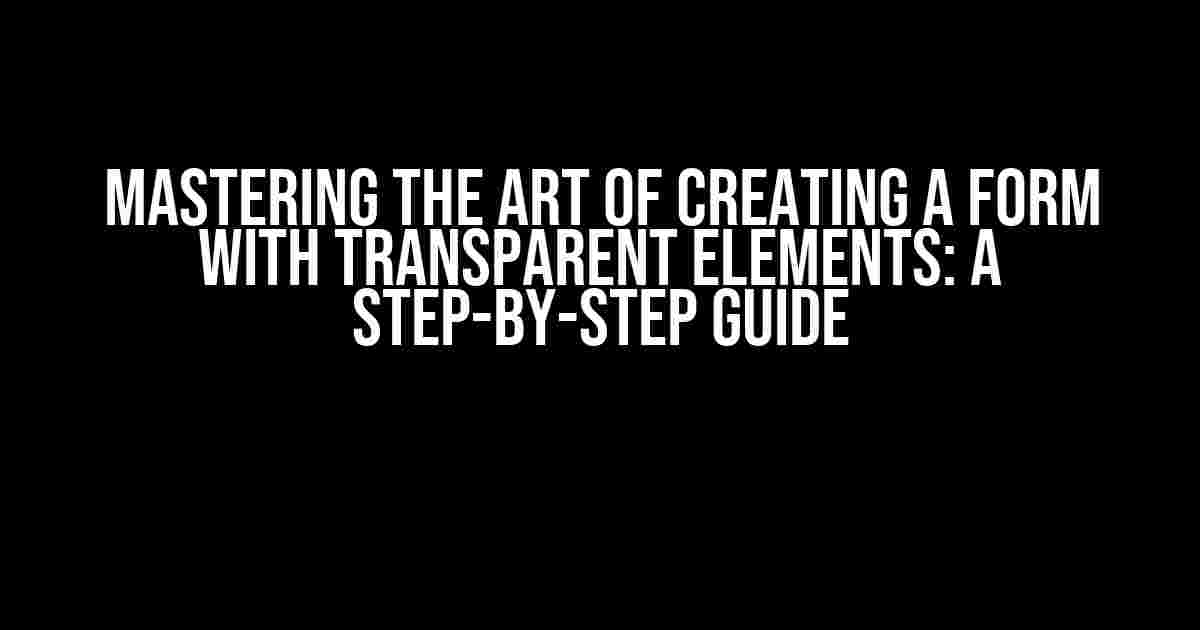 Mastering the Art of Creating a Form with Transparent Elements: A Step-by-Step Guide