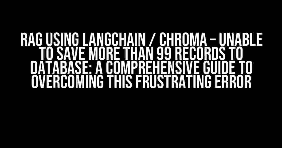 RAG using Langchain / Chroma – Unable to save more than 99 Records to Database: A Comprehensive Guide to Overcoming this Frustrating Error