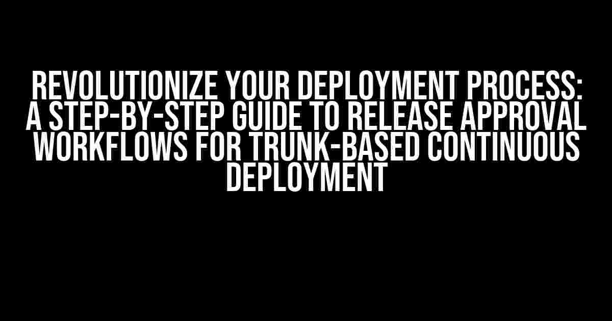 Revolutionize Your Deployment Process: A Step-by-Step Guide to Release Approval Workflows for Trunk-Based Continuous Deployment