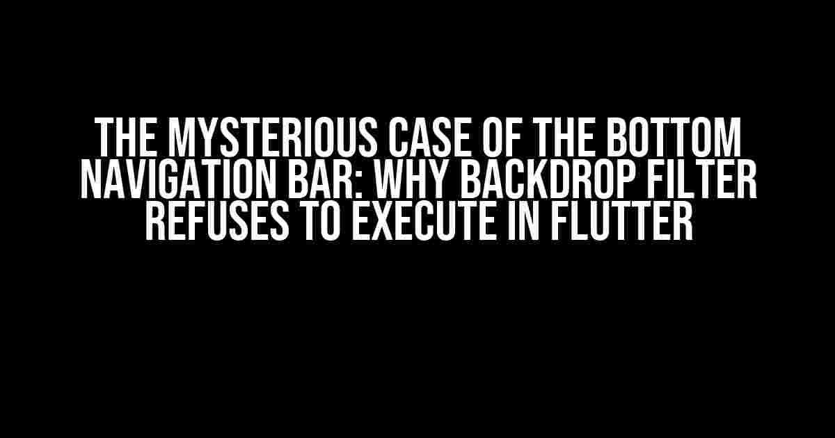 The Mysterious Case of the Bottom Navigation Bar: Why Backdrop Filter Refuses to Execute in Flutter