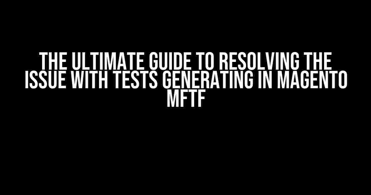 The Ultimate Guide to Resolving the Issue with Tests Generating in Magento MFTF