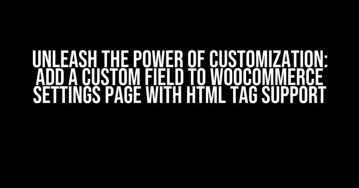 Unleash the Power of Customization: Add a Custom Field to WooCommerce Settings Page with HTML Tag Support