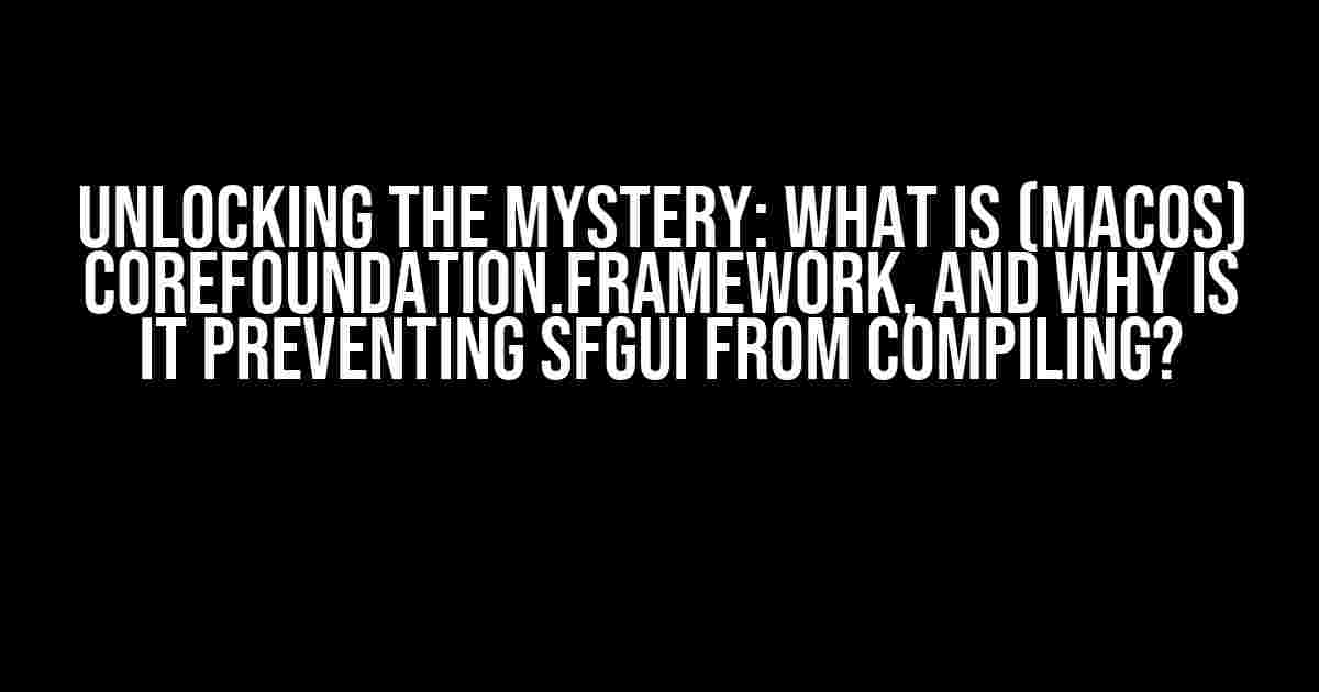 Unlocking the Mystery: What is (MacOS) CoreFoundation.framework, and Why is it Preventing SFGUI from Compiling?