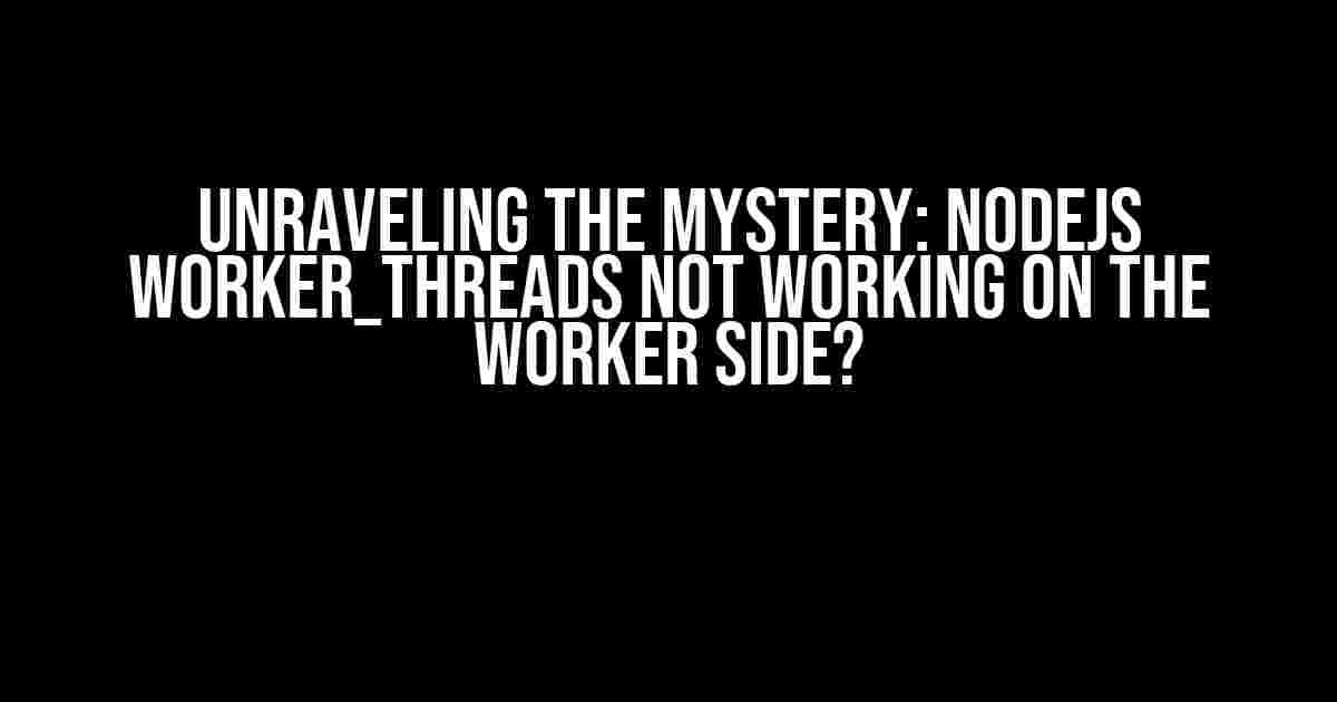 Unraveling the Mystery: Nodejs Worker_threads not working on the Worker Side?